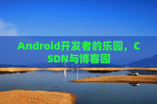 Android开发者的乐园，CSDN与博客园