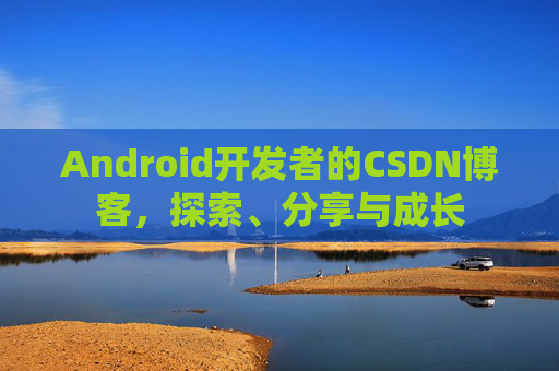 Android开发者的CSDN博客，探索、分享与成长